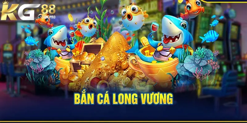 Bắn Cá Long Vương - Siêu Phẩm Game Ăn Khách Nhất KG88